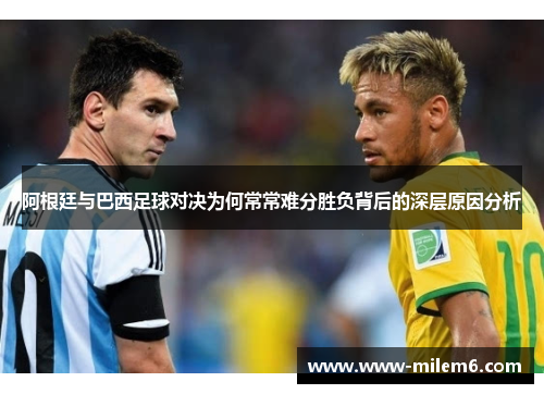 阿根廷与巴西足球对决为何常常难分胜负背后的深层原因分析