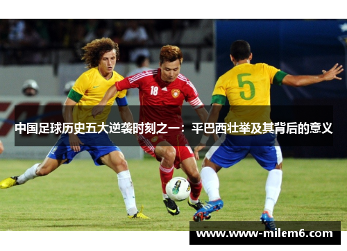 中国足球历史五大逆袭时刻之一：平巴西壮举及其背后的意义