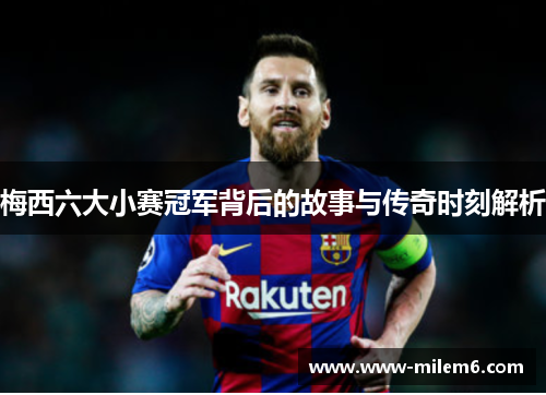 梅西六大小赛冠军背后的故事与传奇时刻解析