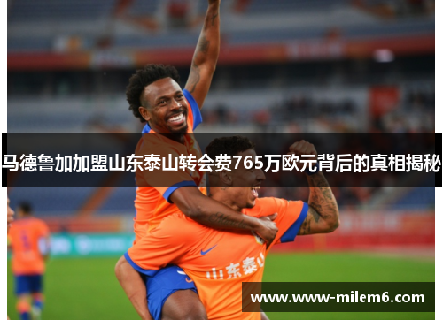 马德鲁加加盟山东泰山转会费765万欧元背后的真相揭秘